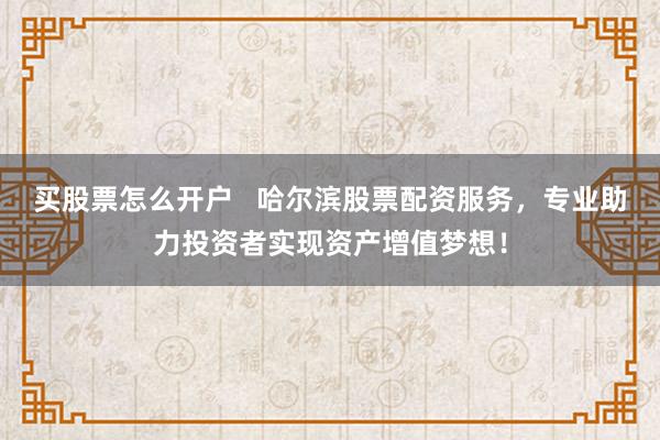 买股票怎么开户   哈尔滨股票配资服务，专业助力投资者实现资产增值梦想！