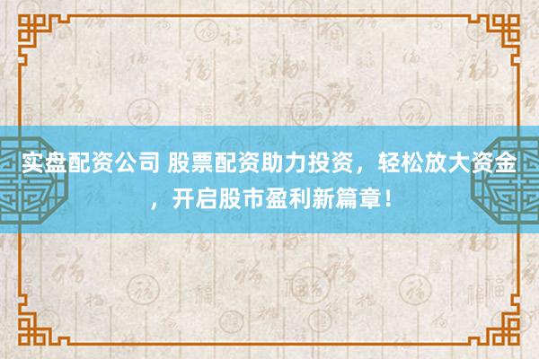 实盘配资公司 股票配资助力投资，轻松放大资金，开启股市盈利新篇章！