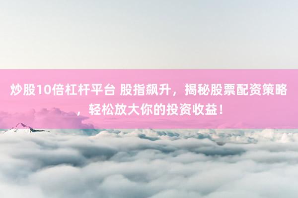 炒股10倍杠杆平台 股指飙升，揭秘股票配资策略，轻松放大你的投资收益！