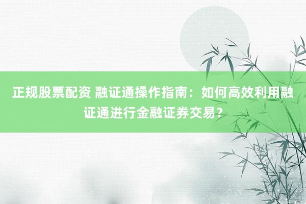正规股票配资 融证通操作指南：如何高效利用融证通进行金融证券交易？