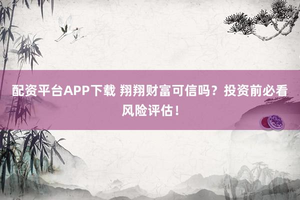 配资平台APP下载 翔翔财富可信吗？投资前必看风险评估！
