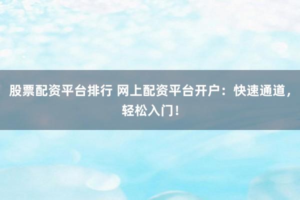 股票配资平台排行 网上配资平台开户：快速通道，轻松入门！