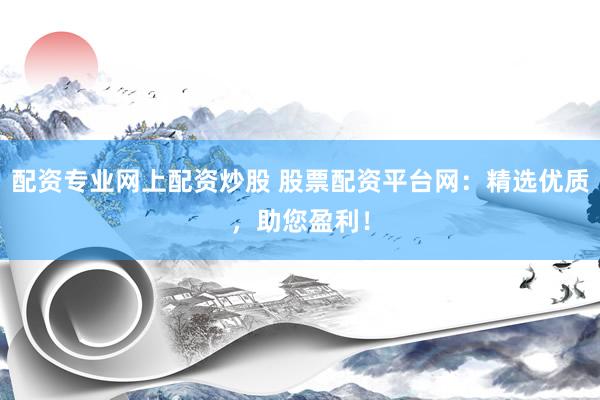 配资专业网上配资炒股 股票配资平台网：精选优质，助您盈利！