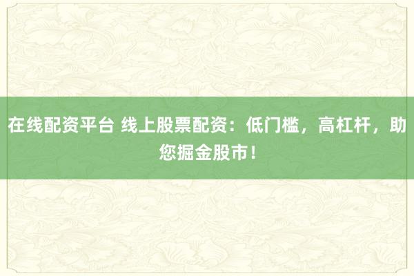 在线配资平台 线上股票配资：低门槛，高杠杆，助您掘金股市！