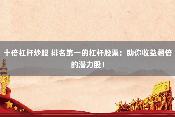 十倍杠杆炒股 排名第一的杠杆股票：助你收益翻倍的潜力股！