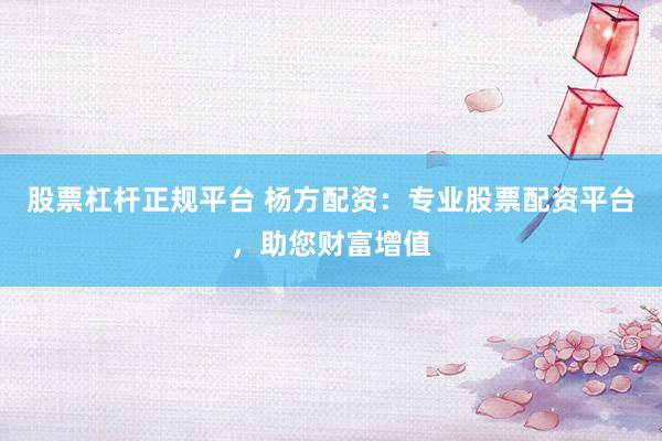 股票杠杆正规平台 杨方配资：专业股票配资平台，助您财富增值