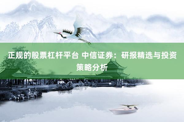正规的股票杠杆平台 中信证券：研报精选与投资策略分析