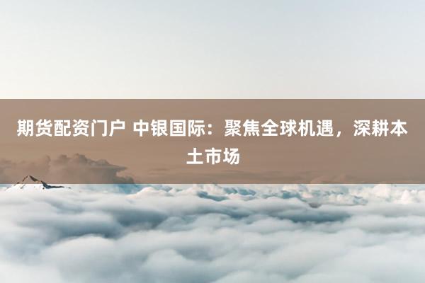 期货配资门户 中银国际：聚焦全球机遇，深耕本土市场
