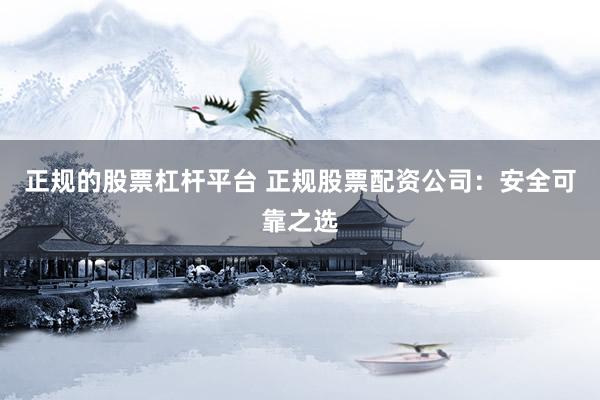 正规的股票杠杆平台 正规股票配资公司：安全可靠之选