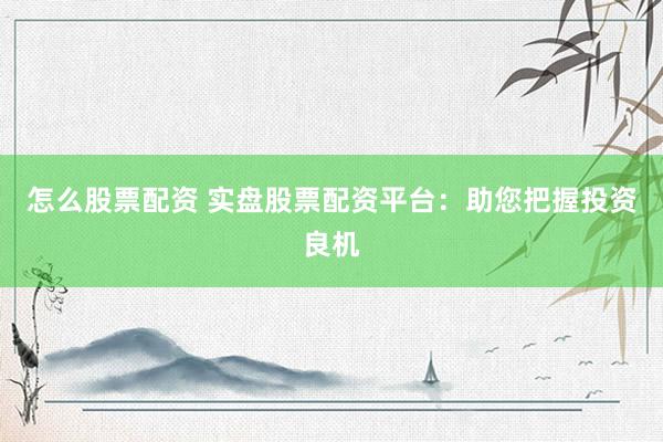 怎么股票配资 实盘股票配资平台：助您把握投资良机