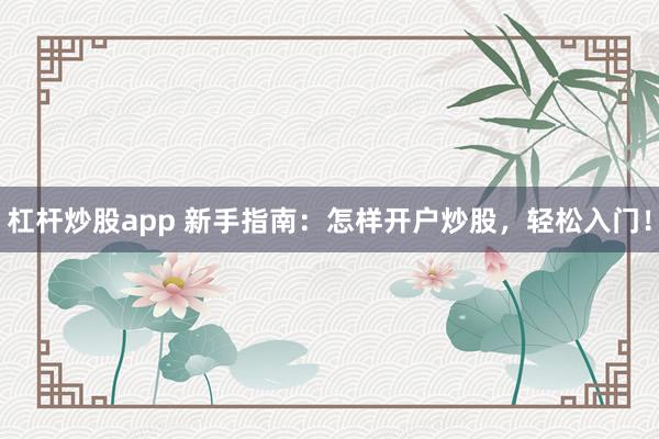 杠杆炒股app 新手指南：怎样开户炒股，轻松入门！