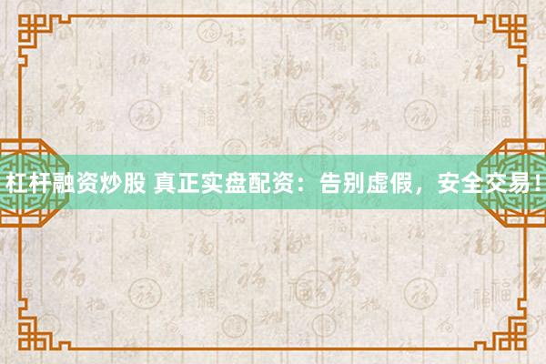 杠杆融资炒股 真正实盘配资：告别虚假，安全交易！