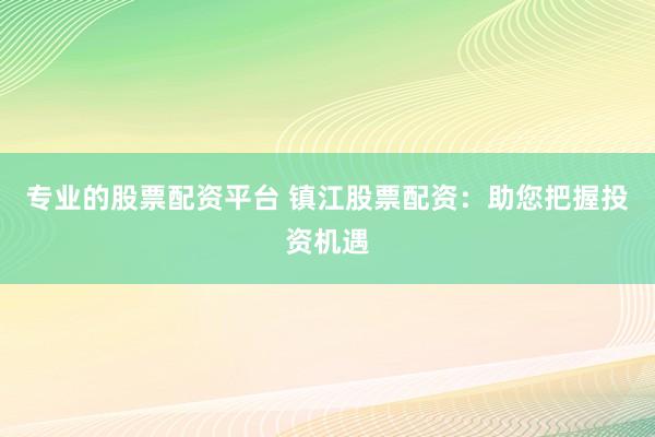 专业的股票配资平台 镇江股票配资：助您把握投资机遇