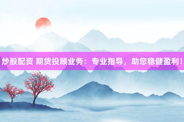 炒股配资 期货投顾业务：专业指导，助您稳健盈利！