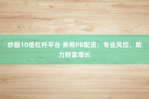 炒股10倍杠杆平台 券商PB配资：专业风控，助力财富增长