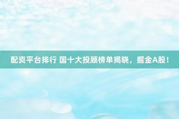 配资平台排行 国十大投顾榜单揭晓，掘金A股！