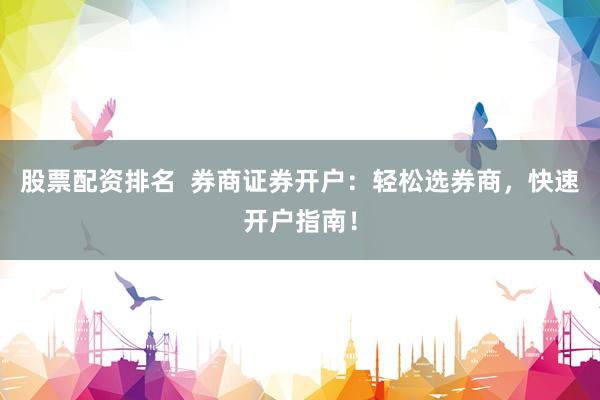 股票配资排名  券商证券开户：轻松选券商，快速开户指南！