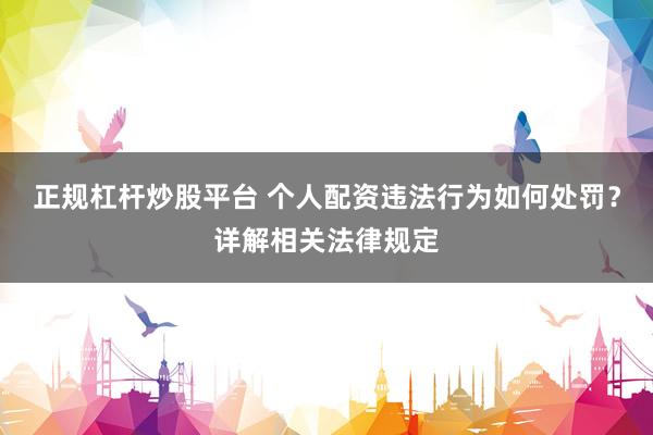 正规杠杆炒股平台 个人配资违法行为如何处罚？详解相关法律规定