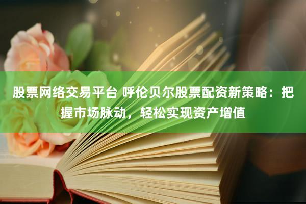 股票网络交易平台 呼伦贝尔股票配资新策略：把握市场脉动，轻松实现资产增值