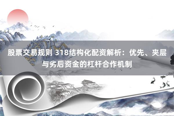 股票交易规则 318结构化配资解析：优先、夹层与劣后资金的杠杆合作机制