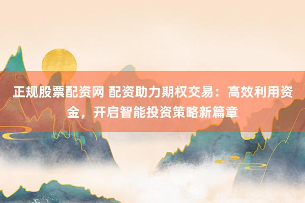 正规股票配资网 配资助力期权交易：高效利用资金，开启智能投资策略新篇章