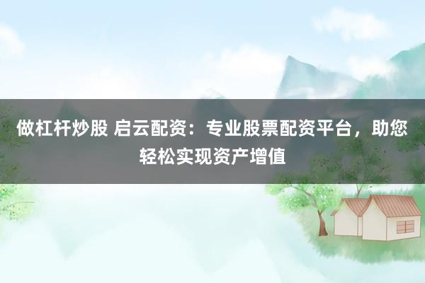 做杠杆炒股 启云配资：专业股票配资平台，助您轻松实现资产增值