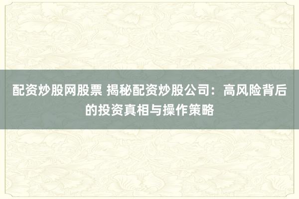 配资炒股网股票 揭秘配资炒股公司：高风险背后的投资真相与操作策略
