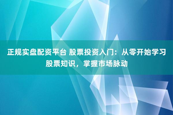 正规实盘配资平台 股票投资入门：从零开始学习股票知识，掌握市场脉动