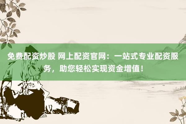 免费配资炒股 网上配资官网：一站式专业配资服务，助您轻松实现资金增值！