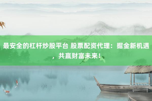 最安全的杠杆炒股平台 股票配资代理：掘金新机遇，共赢财富未来！