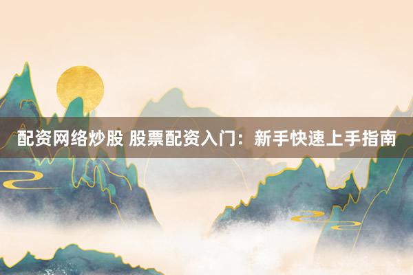 配资网络炒股 股票配资入门：新手快速上手指南