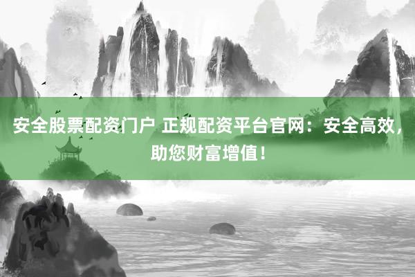 安全股票配资门户 正规配资平台官网：安全高效，助您财富增值！