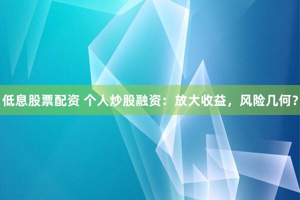 低息股票配资 个人炒股融资：放大收益，风险几何？