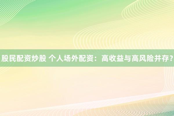 股民配资炒股 个人场外配资：高收益与高风险并存？