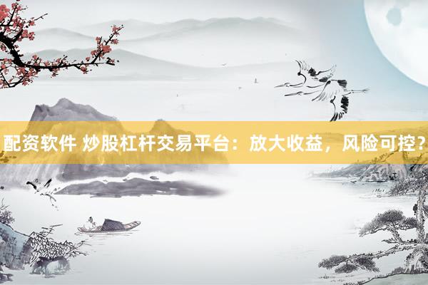 配资软件 炒股杠杆交易平台：放大收益，风险可控？