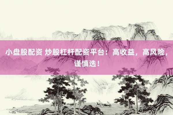 小盘股配资 炒股杠杆配资平台：高收益，高风险，谨慎选！