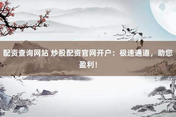 配资查询网站 炒股配资官网开户：极速通道，助您盈利！