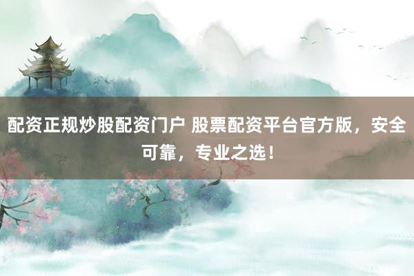 配资正规炒股配资门户 股票配资平台官方版，安全可靠，专业之选！