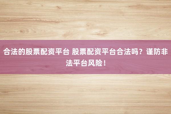 合法的股票配资平台 股票配资平台合法吗？谨防非法平台风险！