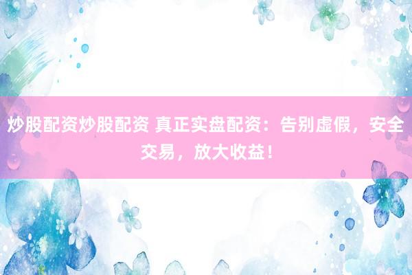 炒股配资炒股配资 真正实盘配资：告别虚假，安全交易，放大收益！