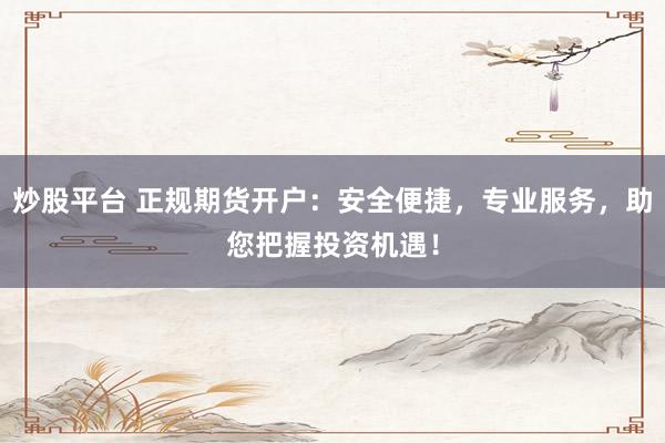 炒股平台 正规期货开户：安全便捷，专业服务，助您把握投资机遇！
