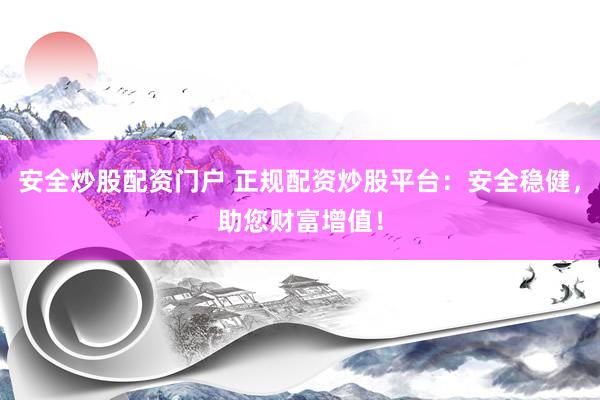 安全炒股配资门户 正规配资炒股平台：安全稳健，助您财富增值！