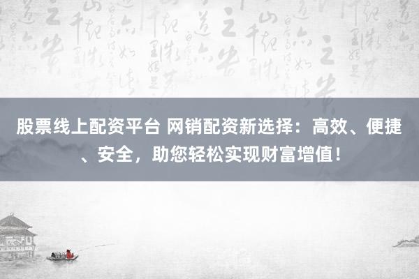 股票线上配资平台 网销配资新选择：高效、便捷、安全，助您轻松实现财富增值！