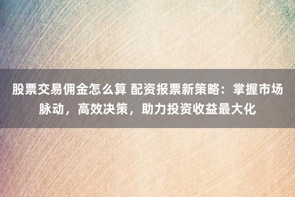 股票交易佣金怎么算 配资报票新策略：掌握市场脉动，高效决策，助力投资收益最大化