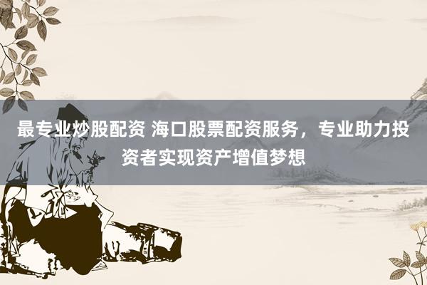 最专业炒股配资 海口股票配资服务，专业助力投资者实现资产增值梦想