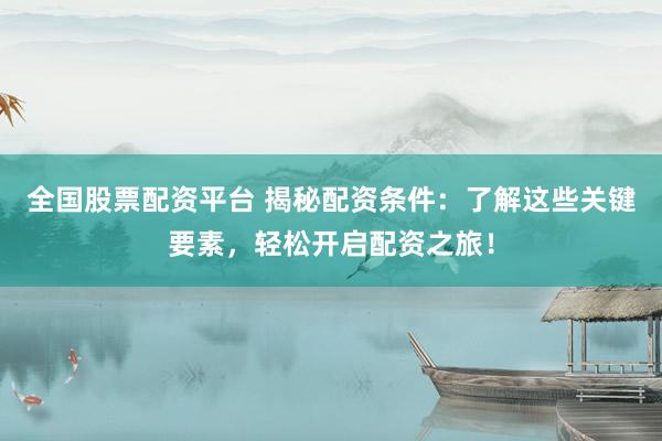 全国股票配资平台 揭秘配资条件：了解这些关键要素，轻松开启配资之旅！