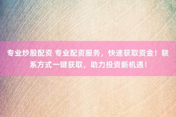 专业炒股配资 专业配资服务，快速获取资金！联系方式一键获取，助力投资新机遇！