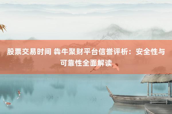 股票交易时间 犇牛聚财平台信誉评析：安全性与可靠性全面解读
