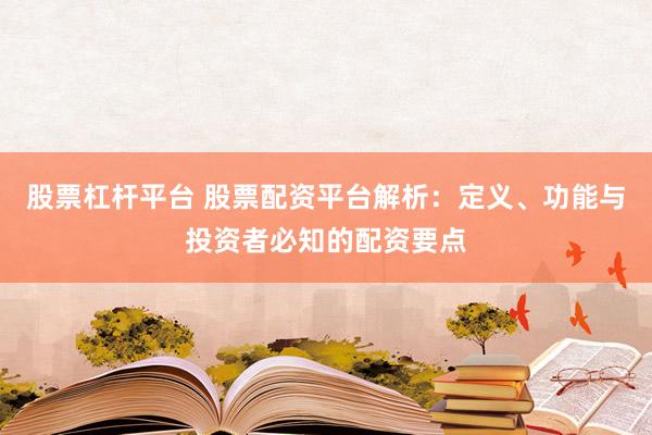 股票杠杆平台 股票配资平台解析：定义、功能与投资者必知的配资要点