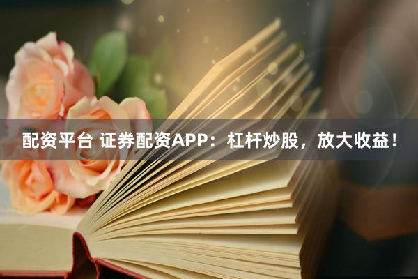 配资平台 证券配资APP：杠杆炒股，放大收益！